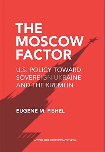 The Moscow Factor: US Policy Toward Sovereign Ukraine and the Kremlin (The Harvard in Ukrainian Studies, 82)